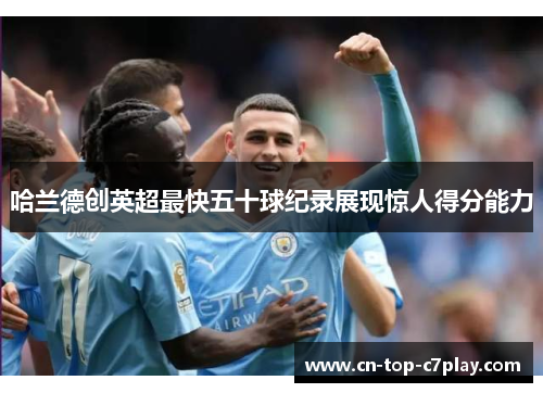 哈兰德创英超最快五十球纪录展现惊人得分能力