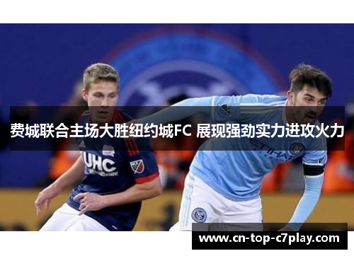 费城联合主场大胜纽约城FC 展现强劲实力进攻火力