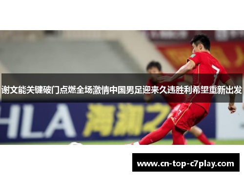 谢文能关键破门点燃全场激情中国男足迎来久违胜利希望重新出发 谢文能关键破门点燃全场激情中国男足迎来久违胜利希望重新出发
