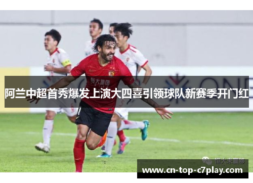 阿兰中超首秀爆发上演大四喜引领球队新赛季开门红 阿兰中超首秀爆发上演大四喜引领球队新赛季开门红