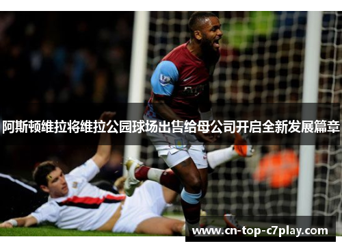 阿斯顿维拉将维拉公园球场出售给母公司开启全新发展篇章 阿斯顿维拉将维拉公园球场出售给母公司开启全新发展篇章