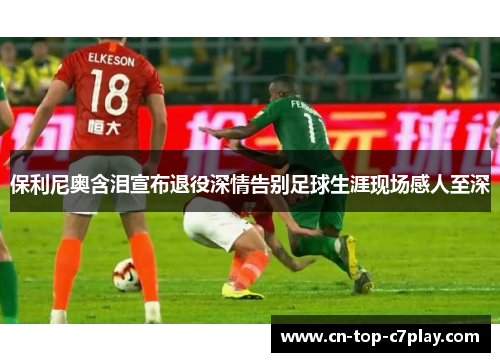 保利尼奥含泪宣布退役深情告别足球生涯现场感人至深