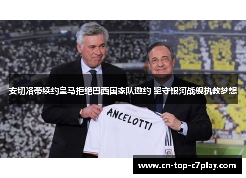 安切洛蒂续约皇马拒绝巴西国家队邀约 坚守银河战舰执教梦想