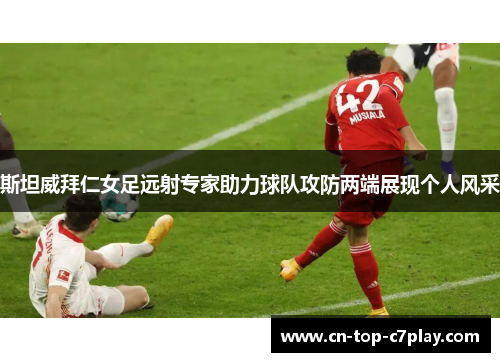 斯坦威拜仁女足远射专家助力球队攻防两端展现个人风采