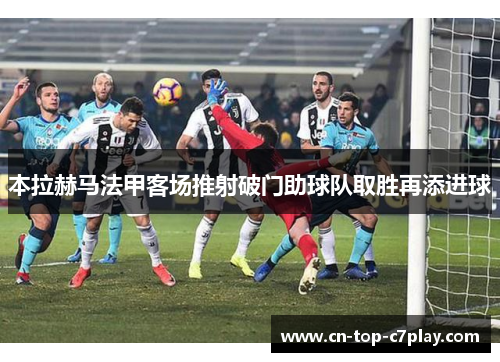 本拉赫马法甲客场推射破门助球队取胜再添进球 本拉赫马法甲客场推射破门助球队取胜再添进球