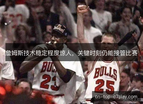 詹姆斯技术稳定程度惊人，关键时刻仍能接管比赛